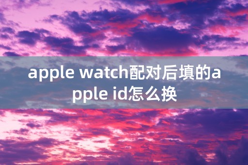 apple watch配对后填的apple id怎么换