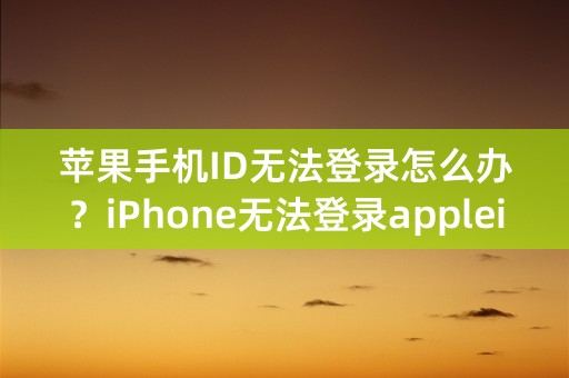 苹果手机ID无法登录怎么办？iPhone无法登录appleid的解决方法