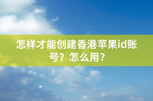 怎样才能创建香港苹果id账号？怎么用？