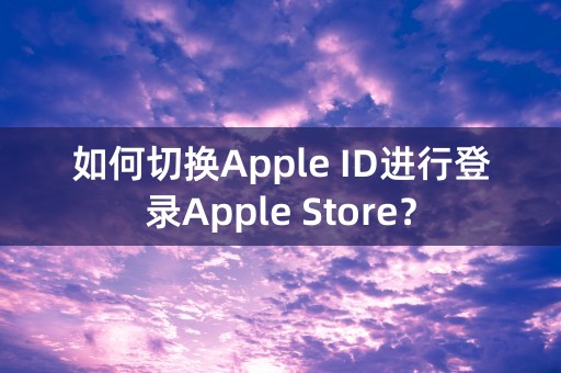 如何切换Apple ID进行登录Apple Store？