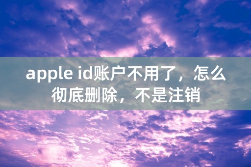 apple id账户不用了，怎么彻底删除，不是注销