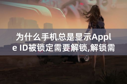 为什么手机总是显示Apple ID被锁定需要解锁,解锁需要改密码改完之后仍然显示被锁定