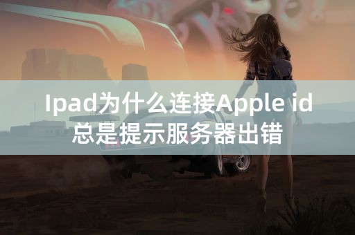 Ipad为什么连接Apple id总是提示服务器出错