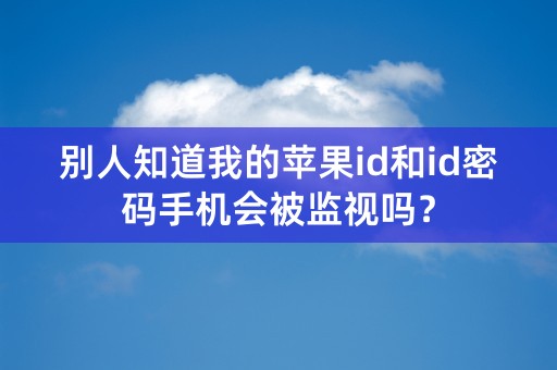 别人知道我的苹果id和id密码手机会被监视吗？