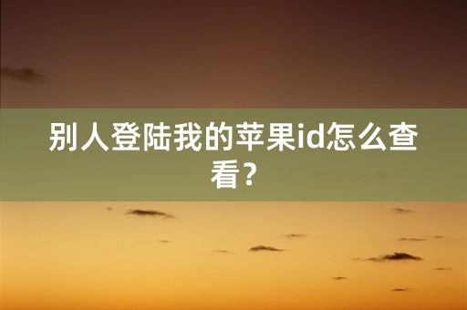 别人登陆我的苹果id怎么查看？