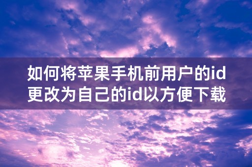 如何将苹果手机前用户的id更改为自己的id以方便下载软件？