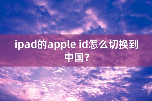 ipad的apple id怎么切换到中国？