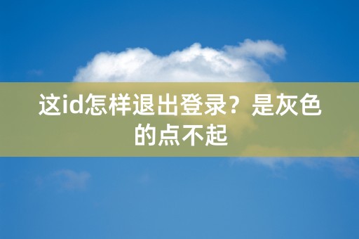 这id怎样退出登录？是灰色的点不起