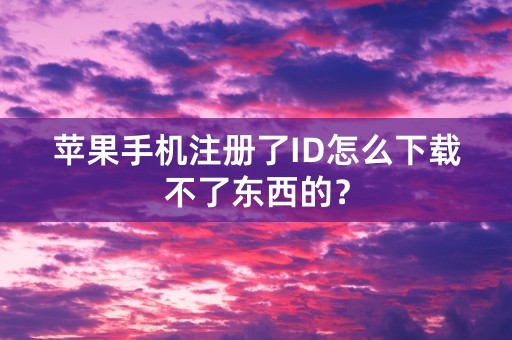 苹果手机注册了ID怎么下载不了东西的？