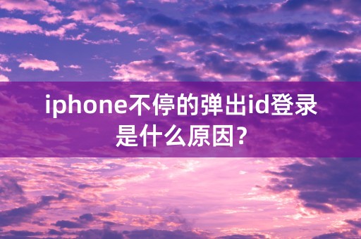 iphone不停的弹出id登录是什么原因？