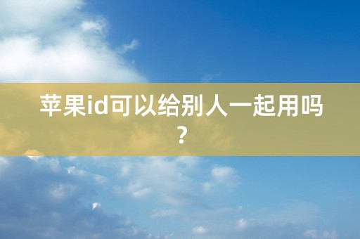 苹果id可以给别人一起用吗？