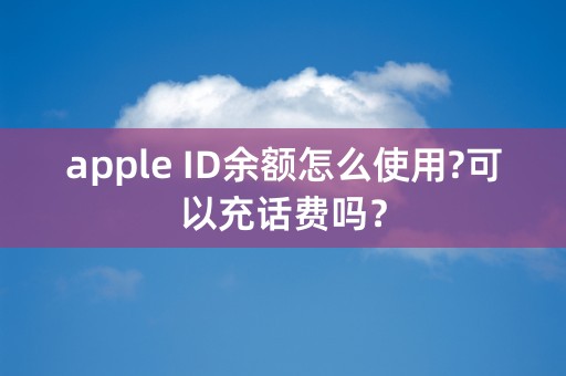 apple ID余额怎么使用?可以充话费吗？