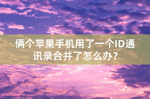 俩个苹果手机用了一个ID通讯录合并了怎么办？