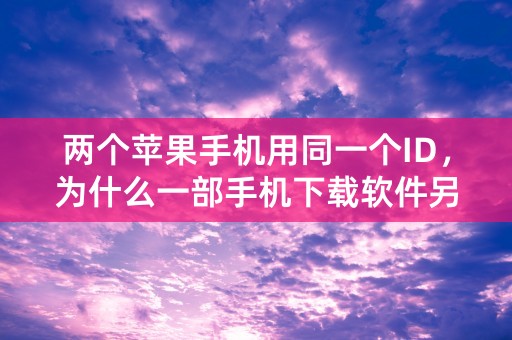 两个苹果手机用同一个ID，为什么一部手机下载软件另一部也会自动下载？