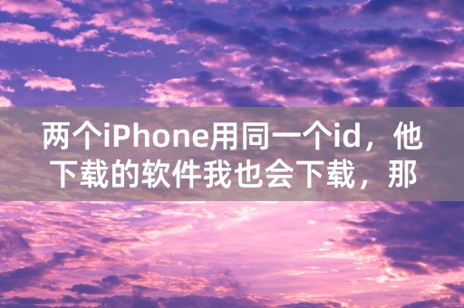 两个iPhone用同一个id，他下载的软件我也会下载，那我下软件的时候他会不会也同样下呢？