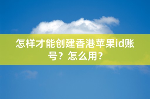 怎样才能创建香港苹果id账号？怎么用？