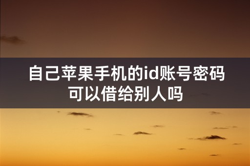 自己苹果手机的id账号密码可以借给别人吗