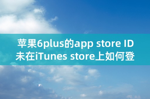 苹果6plus的app store ID未在iTunes store上如何登陆？