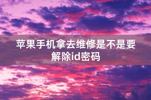 苹果手机拿去维修是不是要解除id密码