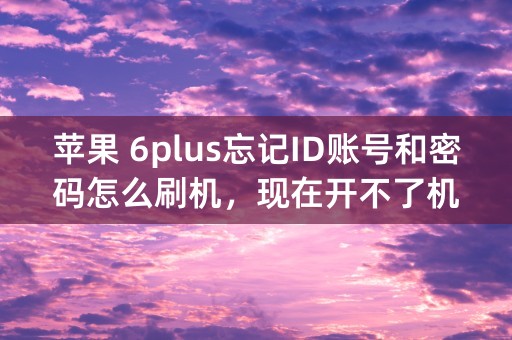 苹果 6plus忘记ID账号和密码怎么刷机，现在开不了机怎么办？