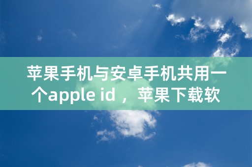 苹果手机与安卓手机共用一个apple id ，苹果下载软件那么安卓手机会收到短信吗？