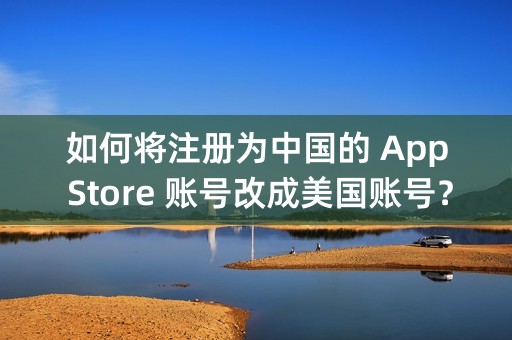 如何将注册为中国的 App Store 账号改成美国账号？