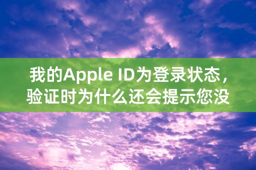 我的Apple ID为登录状态，验证时为什么还会提示您没有Apple ID？？？？ 各位大佬求救！