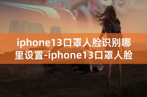 iphone13口罩人脸识别哪里设置-iphone13口罩人脸识别怎么开启