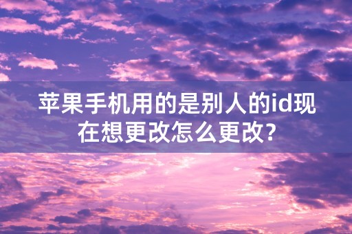 苹果手机用的是别人的id现在想更改怎么更改？