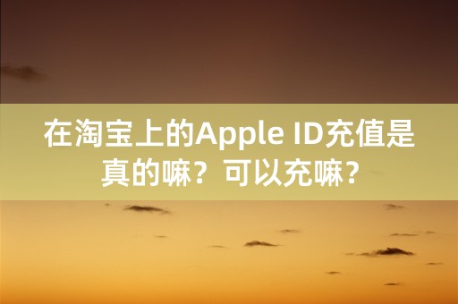 在淘宝上的Apple ID充值是真的嘛？可以充嘛？