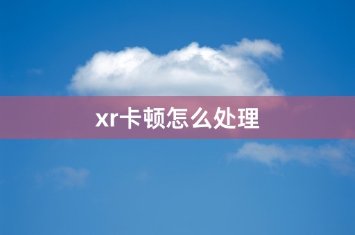 xr卡顿怎么处理