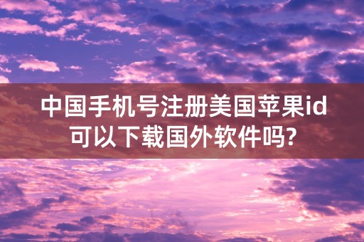 中国手机号注册美国苹果id可以下载国外软件吗?