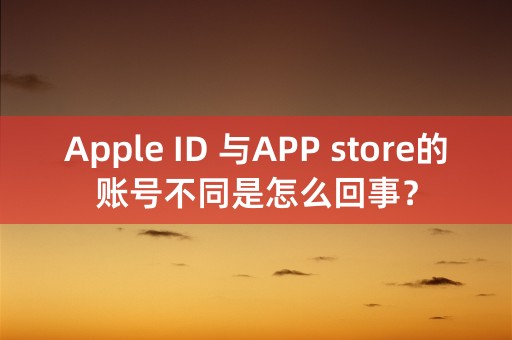 Apple ID 与APP store的账号不同是怎么回事？