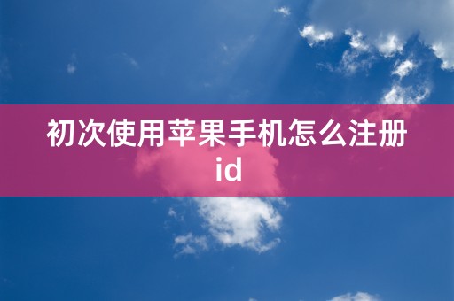 初次使用苹果手机怎么注册id