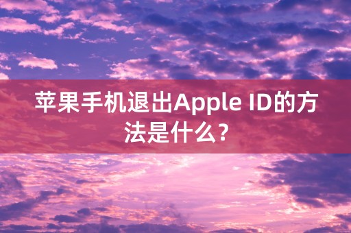 苹果手机退出Apple ID的方法是什么？