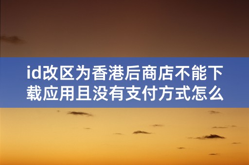 id改区为香港后商店不能下载应用且没有支付方式怎么办