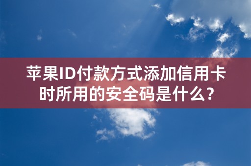 苹果ID付款方式添加信用卡时所用的安全码是什么？