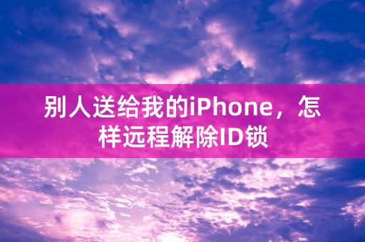 别人送给我的iPhone，怎样远程解除ID锁