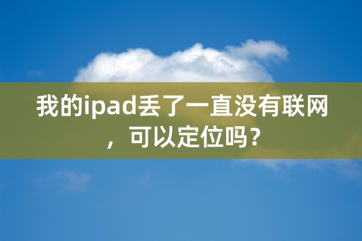 我的ipad丢了一直没有联网，可以定位吗？