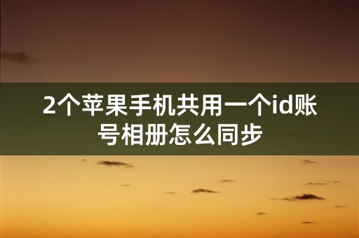 2个苹果手机共用一个id账号相册怎么同步