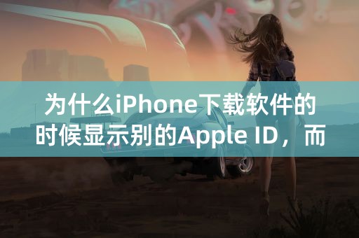 为什么iPhone下载软件的时候显示别的Apple ID，而不是已设置的ID？