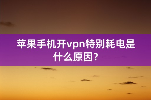 苹果手机开vpn特别耗电是什么原因？