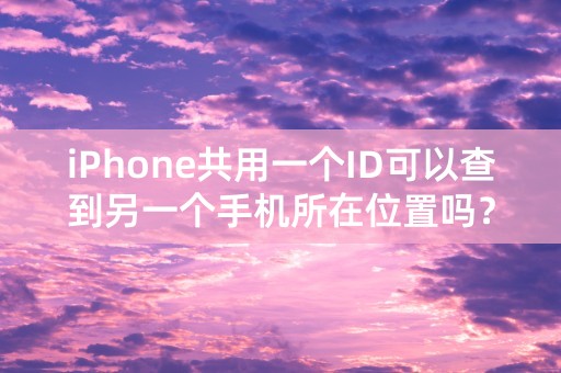 iPhone共用一个ID可以查到另一个手机所在位置吗？怎么查？