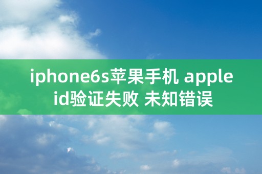 iphone6s苹果手机 apple id验证失败 未知错误