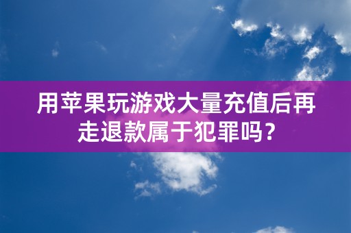 用苹果玩游戏大量充值后再走退款属于犯罪吗？