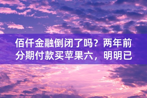 佰仟金融倒闭了吗？两年前分期付款买苹果六，明明已经还完了，还是每个月扣我卡里钱，还打电话威胁我家人