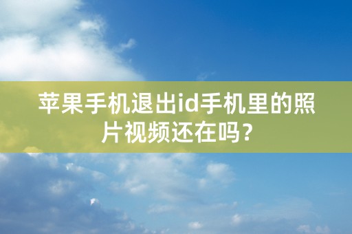 苹果手机退出id手机里的照片视频还在吗？