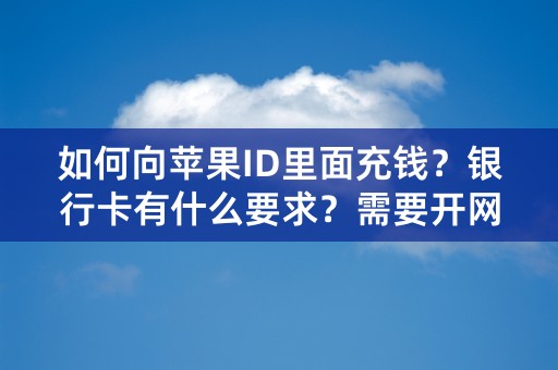 如何向苹果ID里面充钱？银行卡有什么要求？需要开网银吗