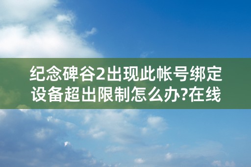 纪念碑谷2出现此帐号绑定设备超出限制怎么办?在线等，急