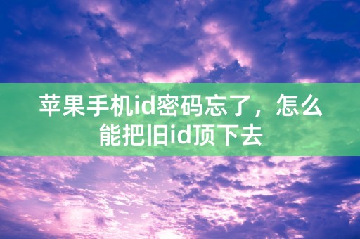 苹果手机id密码忘了，怎么能把旧id顶下去